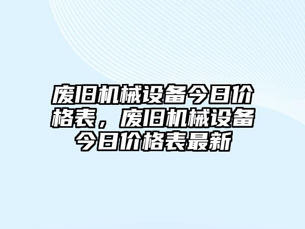 廢舊機(jī)械設(shè)備今日價(jià)格表，廢舊機(jī)械設(shè)備今日價(jià)格表最新