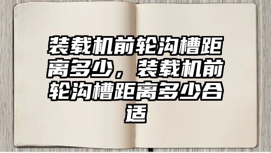 裝載機(jī)前輪溝槽距離多少，裝載機(jī)前輪溝槽距離多少合適