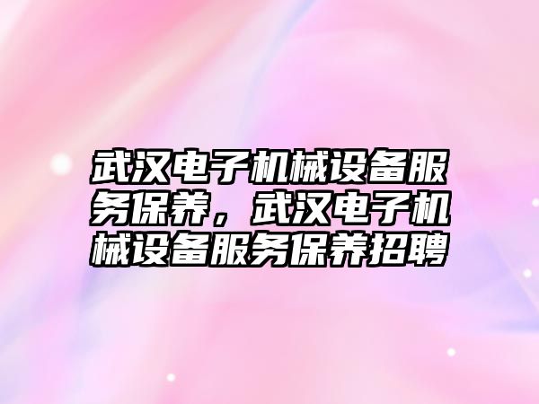 武漢電子機械設備服務保養(yǎng)，武漢電子機械設備服務保養(yǎng)招聘