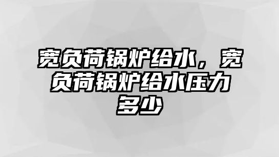 寬負荷鍋爐給水，寬負荷鍋爐給水壓力多少