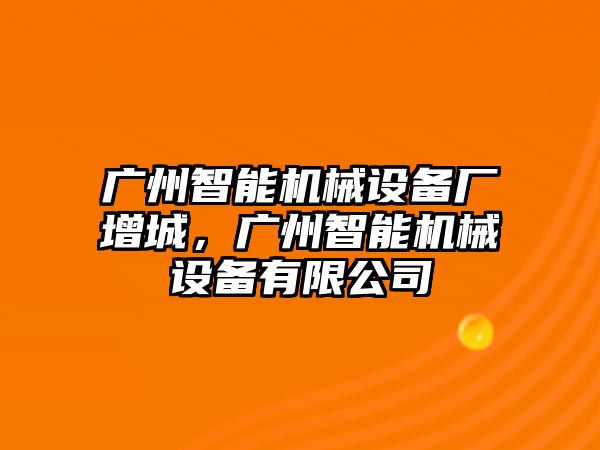 廣州智能機械設(shè)備廠增城，廣州智能機械設(shè)備有限公司