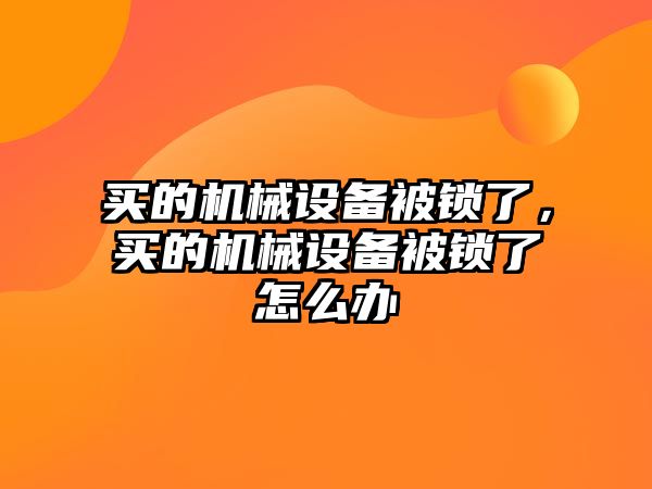 買的機(jī)械設(shè)備被鎖了，買的機(jī)械設(shè)備被鎖了怎么辦