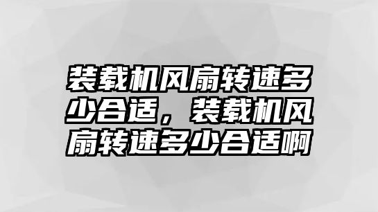 裝載機風扇轉(zhuǎn)速多少合適，裝載機風扇轉(zhuǎn)速多少合適啊