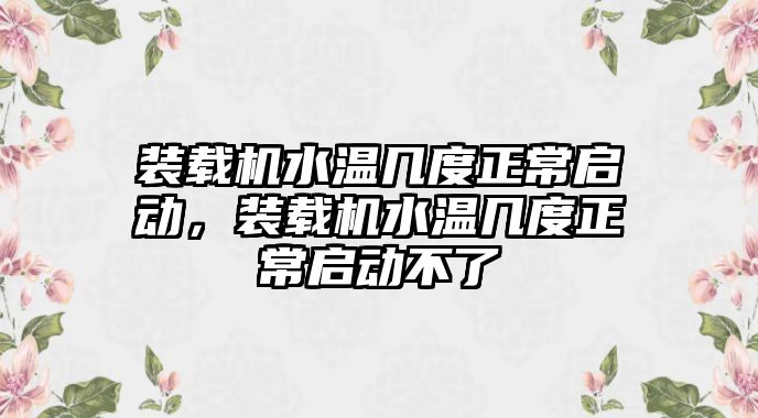 裝載機水溫幾度正常啟動，裝載機水溫幾度正常啟動不了