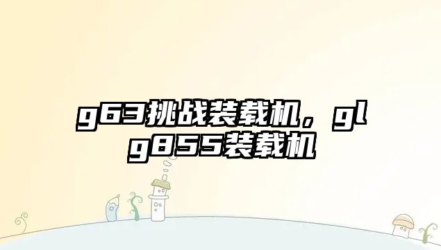 g63挑戰(zhàn)裝載機(jī)，glg855裝載機(jī)