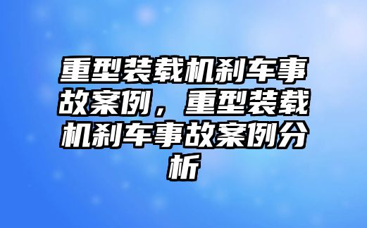 重型裝載機剎車事故案例，重型裝載機剎車事故案例分析