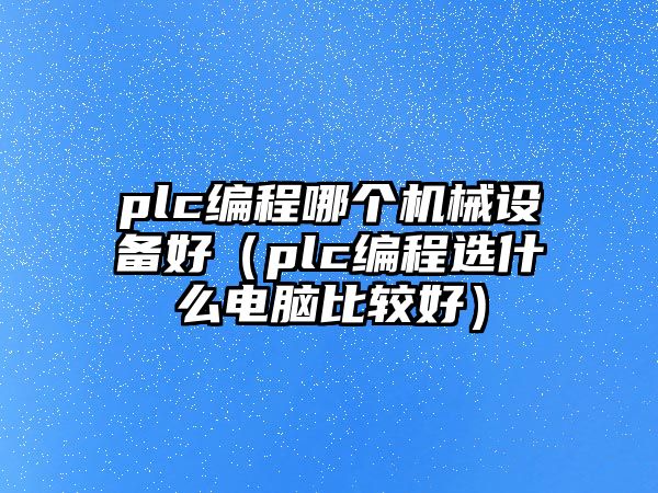 plc編程哪個機械設備好（plc編程選什么電腦比較好）