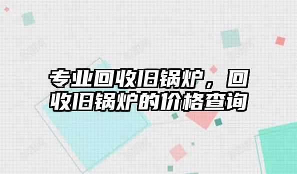 專業(yè)回收舊鍋爐，回收舊鍋爐的價格查詢