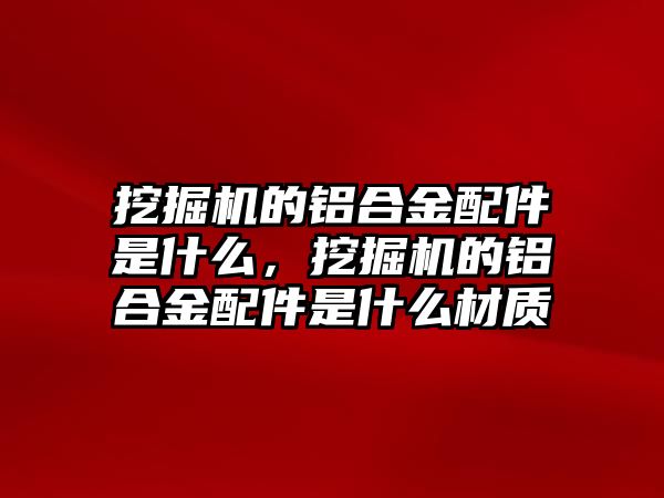 挖掘機(jī)的鋁合金配件是什么，挖掘機(jī)的鋁合金配件是什么材質(zhì)