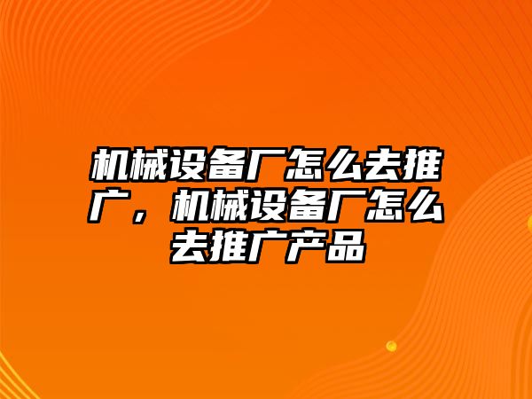 機(jī)械設(shè)備廠怎么去推廣，機(jī)械設(shè)備廠怎么去推廣產(chǎn)品