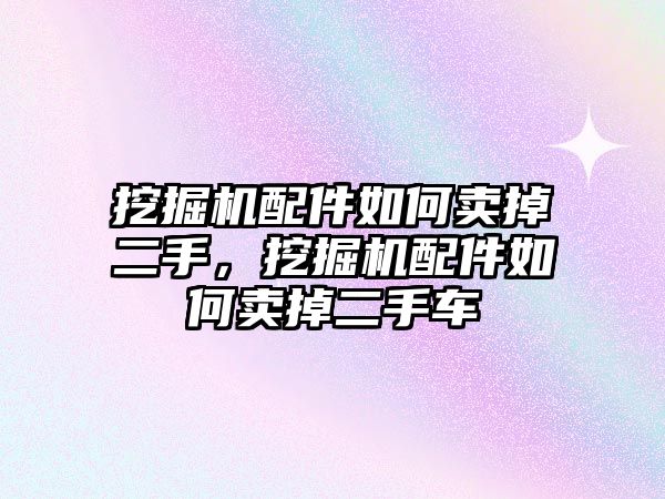 挖掘機配件如何賣掉二手，挖掘機配件如何賣掉二手車