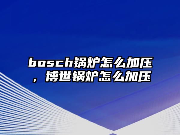 bosch鍋爐怎么加壓，博世鍋爐怎么加壓