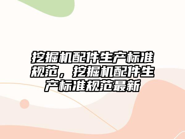 挖掘機配件生產(chǎn)標準規(guī)范，挖掘機配件生產(chǎn)標準規(guī)范最新