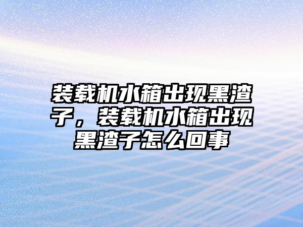 裝載機水箱出現(xiàn)黑渣子，裝載機水箱出現(xiàn)黑渣子怎么回事