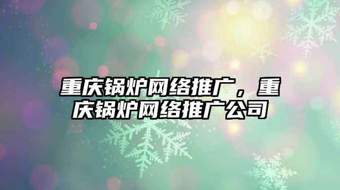 重慶鍋爐網(wǎng)絡(luò)推廣，重慶鍋爐網(wǎng)絡(luò)推廣公司