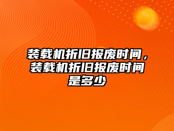 裝載機折舊報廢時間，裝載機折舊報廢時間是多少