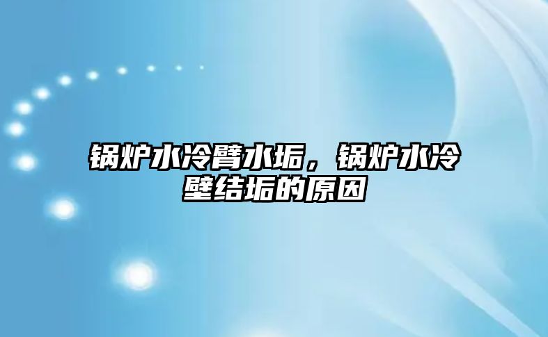 鍋爐水冷臂水垢，鍋爐水冷壁結(jié)垢的原因