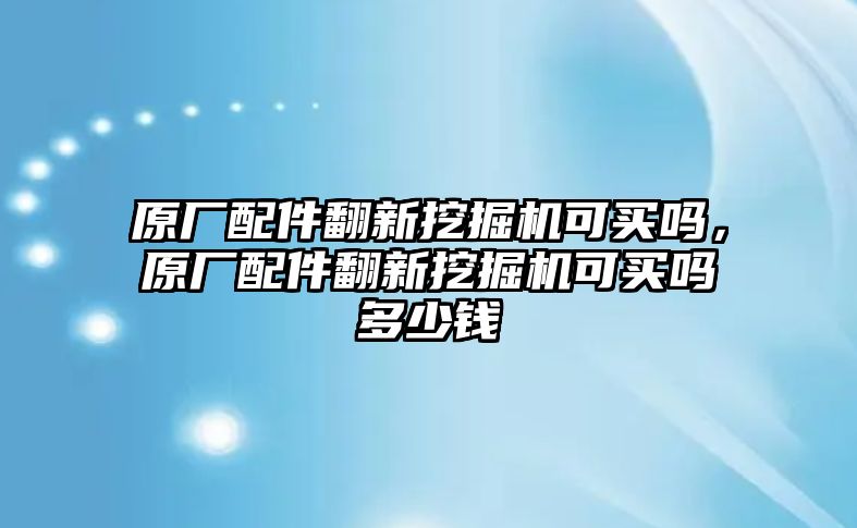 原廠配件翻新挖掘機(jī)可買嗎，原廠配件翻新挖掘機(jī)可買嗎多少錢