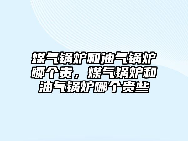 煤氣鍋爐和油氣鍋爐哪個貴，煤氣鍋爐和油氣鍋爐哪個貴些