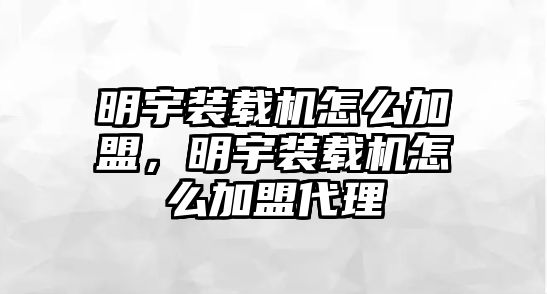 明宇裝載機怎么加盟，明宇裝載機怎么加盟代理