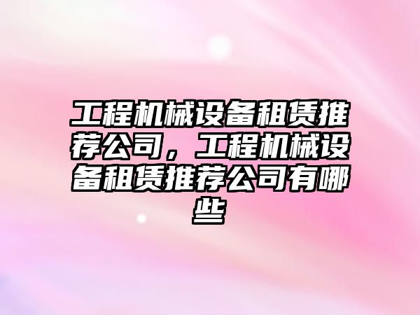 工程機械設備租賃推薦公司，工程機械設備租賃推薦公司有哪些