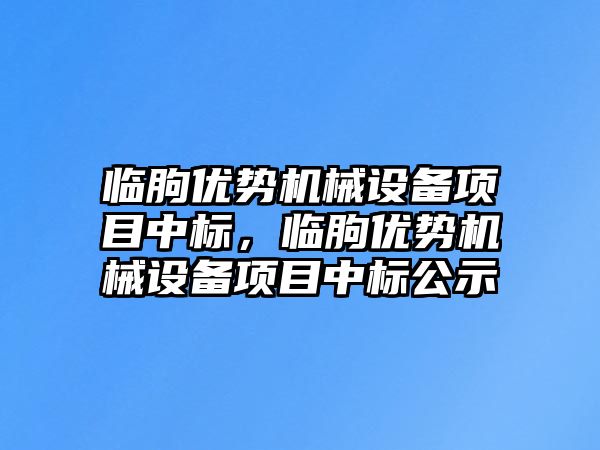 臨朐優(yōu)勢機械設備項目中標，臨朐優(yōu)勢機械設備項目中標公示