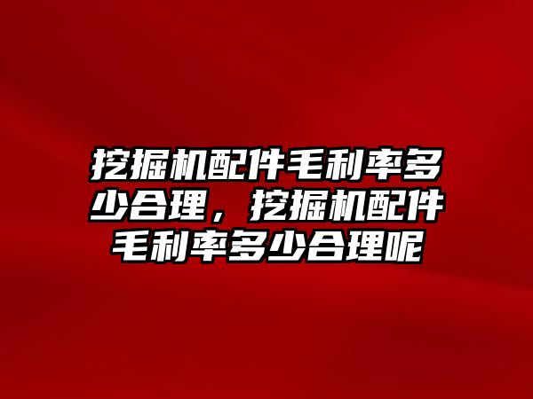 挖掘機(jī)配件毛利率多少合理，挖掘機(jī)配件毛利率多少合理呢