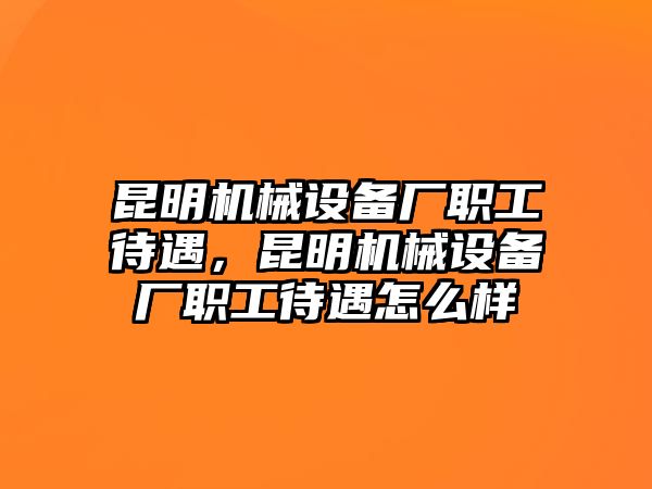 昆明機(jī)械設(shè)備廠職工待遇，昆明機(jī)械設(shè)備廠職工待遇怎么樣