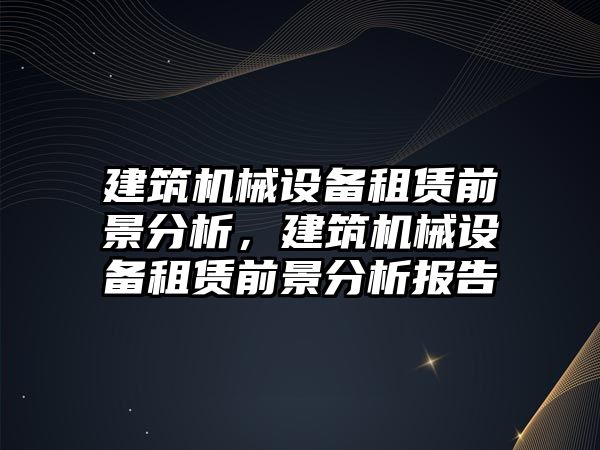 建筑機械設(shè)備租賃前景分析，建筑機械設(shè)備租賃前景分析報告