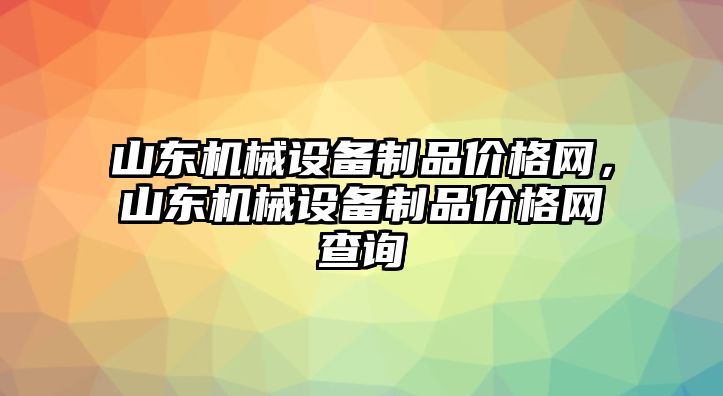 山東機(jī)械設(shè)備制品價格網(wǎng)，山東機(jī)械設(shè)備制品價格網(wǎng)查詢