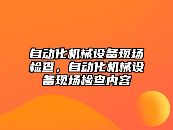 自動化機械設(shè)備現(xiàn)場檢查，自動化機械設(shè)備現(xiàn)場檢查內(nèi)容