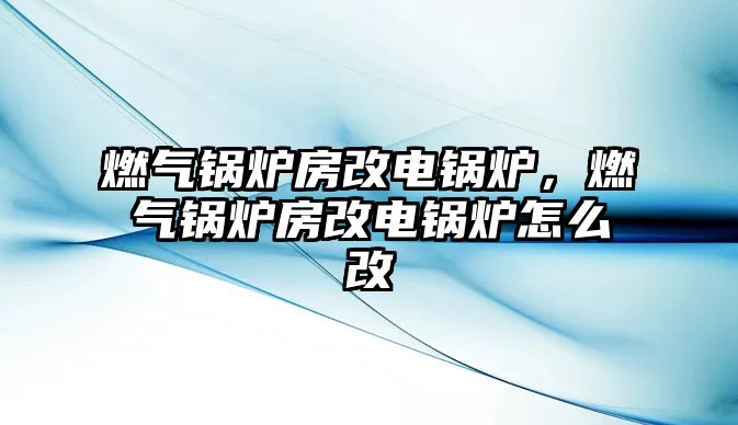 燃?xì)忮仩t房改電鍋爐，燃?xì)忮仩t房改電鍋爐怎么改