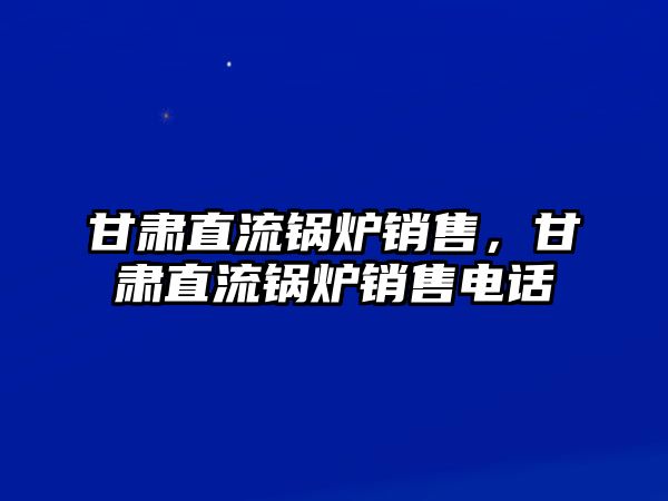 甘肅直流鍋爐銷售，甘肅直流鍋爐銷售電話