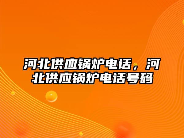 河北供應(yīng)鍋爐電話，河北供應(yīng)鍋爐電話號(hào)碼