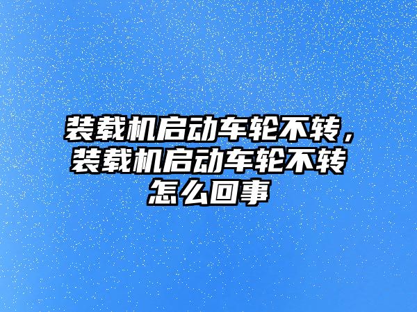 裝載機啟動車輪不轉，裝載機啟動車輪不轉怎么回事