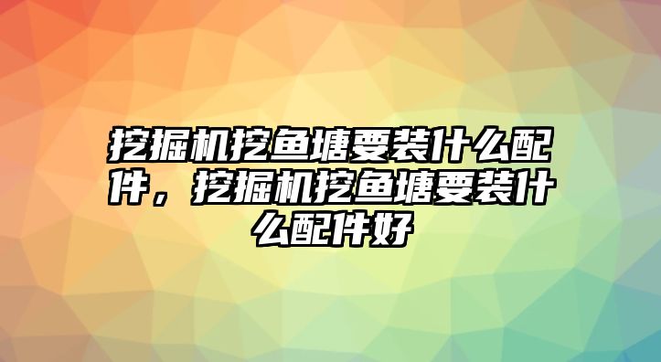 挖掘機挖魚塘要裝什么配件，挖掘機挖魚塘要裝什么配件好