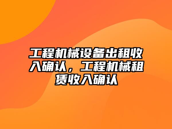 工程機(jī)械設(shè)備出租收入確認(rèn)，工程機(jī)械租賃收入確認(rèn)