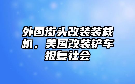 外國(guó)街頭改裝裝載機(jī)，美國(guó)改裝鏟車(chē)報(bào)復(fù)社會(huì)