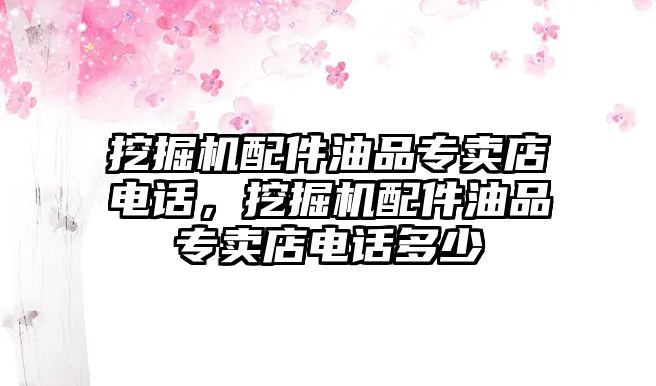 挖掘機(jī)配件油品專賣店電話，挖掘機(jī)配件油品專賣店電話多少