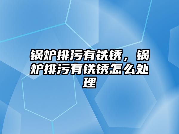 鍋爐排污有鐵銹，鍋爐排污有鐵銹怎么處理