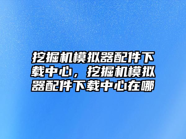 挖掘機(jī)模擬器配件下載中心，挖掘機(jī)模擬器配件下載中心在哪