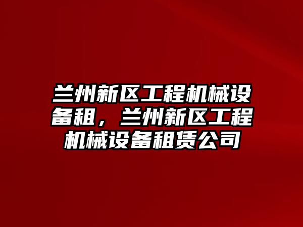 蘭州新區(qū)工程機械設備租，蘭州新區(qū)工程機械設備租賃公司