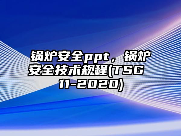 鍋爐安全ppt，鍋爐安全技術(shù)規(guī)程(TSG 11-2020)