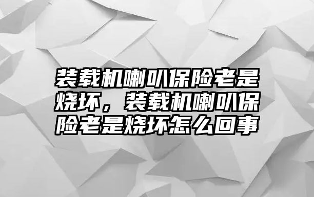 裝載機(jī)喇叭保險(xiǎn)老是燒壞，裝載機(jī)喇叭保險(xiǎn)老是燒壞怎么回事