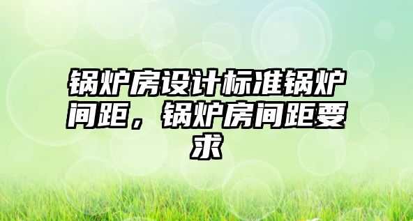 鍋爐房設計標準鍋爐間距，鍋爐房間距要求