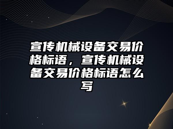 宣傳機械設(shè)備交易價格標語，宣傳機械設(shè)備交易價格標語怎么寫