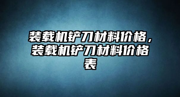 裝載機鏟刀材料價格，裝載機鏟刀材料價格表