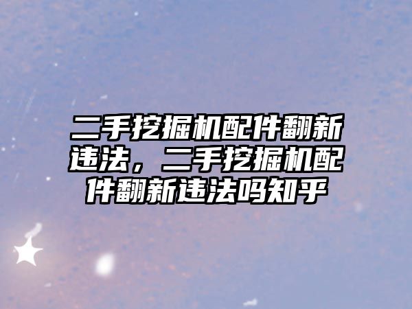 二手挖掘機配件翻新違法，二手挖掘機配件翻新違法嗎知乎