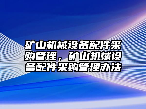 礦山機(jī)械設(shè)備配件采購(gòu)管理，礦山機(jī)械設(shè)備配件采購(gòu)管理辦法