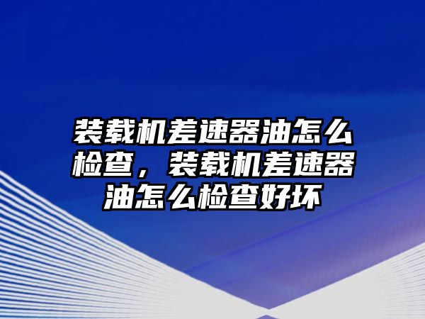 裝載機(jī)差速器油怎么檢查，裝載機(jī)差速器油怎么檢查好壞